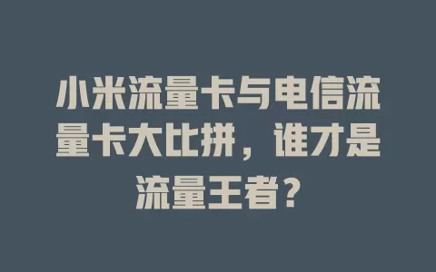 小米流量卡与电信流量卡大比拼，谁才是流量王者？