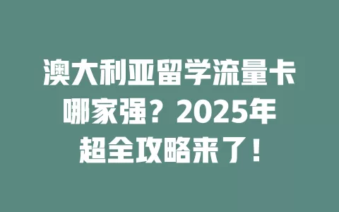 澳大利亚留学流量卡哪家强？2025年超全攻略来了！