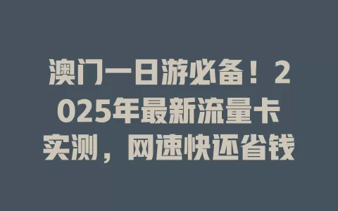 澳门一日游必备！2025年最新流量卡实测，网速快还省钱
