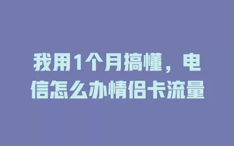 我用1个月搞懂，电信怎么办情侣卡流量