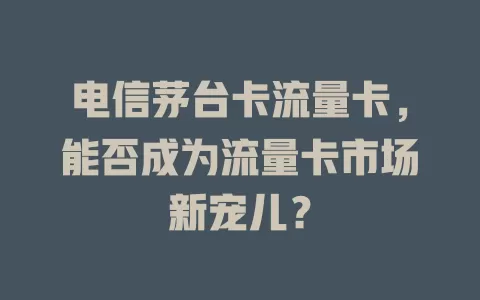 电信茅台卡流量卡，能否成为流量卡市场新宠儿？