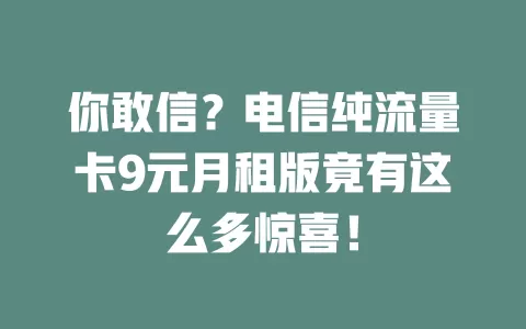 你敢信？电信纯流量卡9元月租版竟有这么多惊喜！
