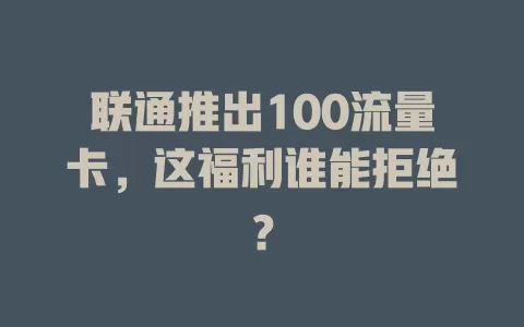 联通推出100流量卡，这福利谁能拒绝？