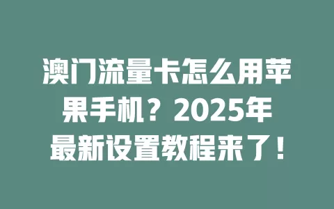 澳门流量卡怎么用苹果手机？2025年最新设置教程来了！