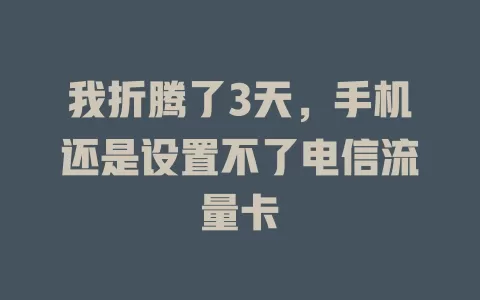 我折腾了3天，手机还是设置不了电信流量卡