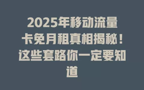 2025年移动流量卡免月租真相揭秘！这些套路你一定要知道
