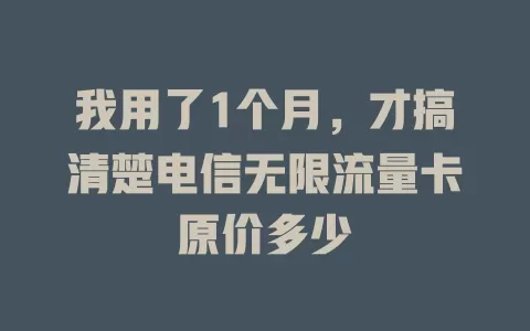 我用了1个月，才搞清楚电信无限流量卡原价多少