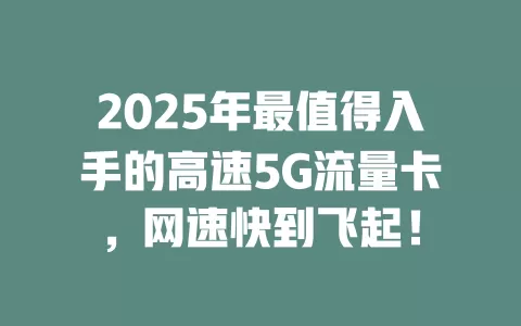2025年最值得入手的高速5G流量卡，网速快到飞起！