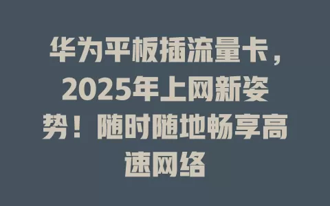 华为平板插流量卡，2025年上网新姿势！随时随地畅享高速网络
