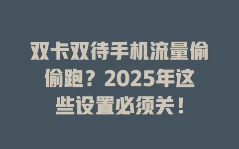 双卡双待手机流量偷偷跑？2025年这些设置必须关！