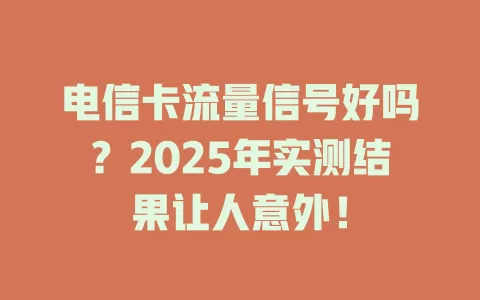 电信卡流量信号好吗？2025年实测结果让人意外！