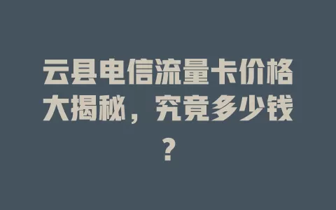 云县电信流量卡价格大揭秘，究竟多少钱？