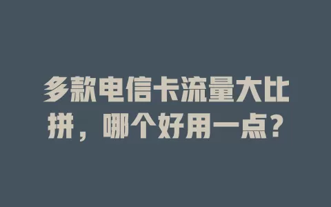 多款电信卡流量大比拼，哪个好用一点？