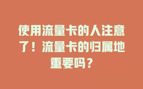 使用流量卡的人注意了！流量卡的归属地重要吗？