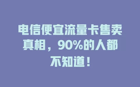 电信便宜流量卡售卖真相，90%的人都不知道！
