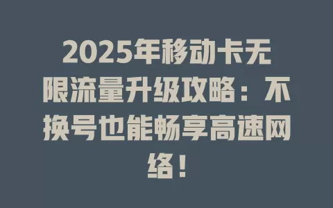 2025年移动卡无限流量升级攻略：不换号也能畅享高速网络！