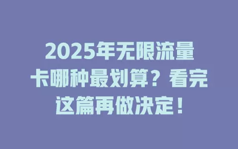2025年无限流量卡哪种最划算？看完这篇再做决定！