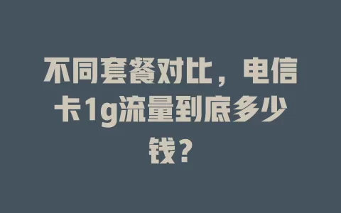 不同套餐对比，电信卡1g流量到底多少钱？