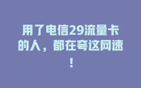 用了电信29流量卡的人，都在夸这网速！