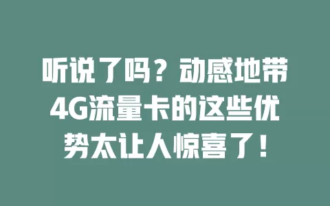 听说了吗？动感地带4G流量卡的这些优势太让人惊喜了！