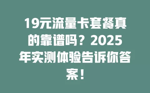 19元流量卡套餐真的靠谱吗？2025年实测体验告诉你答案！