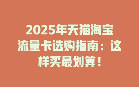 2025年天猫淘宝流量卡选购指南：这样买最划算！
