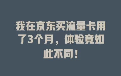 我在京东买流量卡用了3个月，体验竟如此不同！