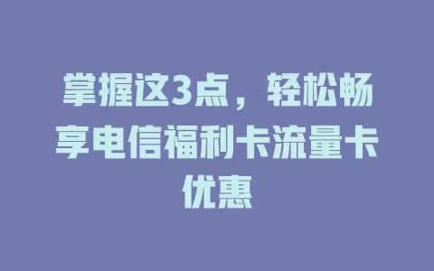 掌握这3点，轻松畅享电信福利卡流量卡优惠
