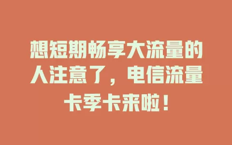 想短期畅享大流量的人注意了，电信流量卡季卡来啦！