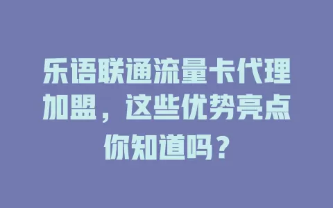 乐语联通流量卡代理加盟，这些优势亮点你知道吗？