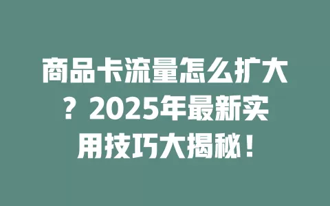 商品卡流量怎么扩大？2025年最新实用技巧大揭秘！