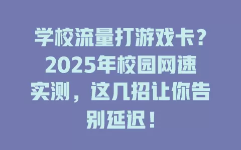 学校流量打游戏卡？2025年校园网速实测，这几招让你告别延迟！