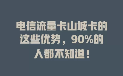 电信流量卡山城卡的这些优势，90%的人都不知道！