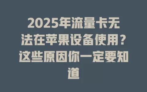 2025年流量卡无法在苹果设备使用？这些原因你一定要知道