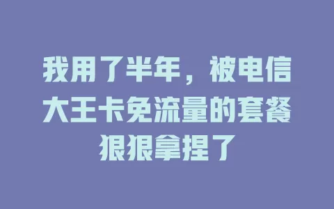 我用了半年，被电信大王卡免流量的套餐狠狠拿捏了