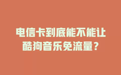 电信卡到底能不能让酷狗音乐免流量？