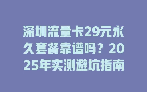 深圳流量卡29元永久套餐靠谱吗？2025年实测避坑指南