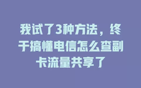 我试了3种方法，终于搞懂电信怎么查副卡流量共享了