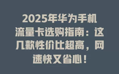 2025年华为手机流量卡选购指南：这几款性价比超高，网速快又省心！