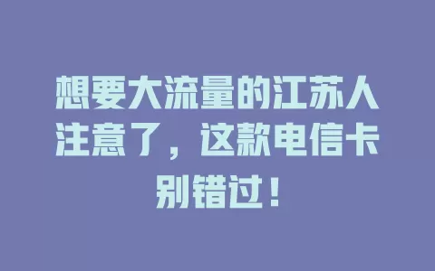 想要大流量的江苏人注意了，这款电信卡别错过！