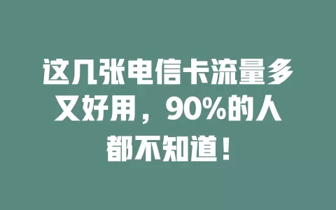 这几张电信卡流量多又好用，90%的人都不知道！