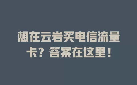 想在云岩买电信流量卡？答案在这里！