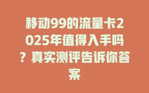 移动99的流量卡2025年值得入手吗？真实测评告诉你答案