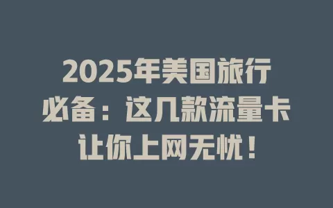 2025年美国旅行必备：这几款流量卡让你上网无忧！