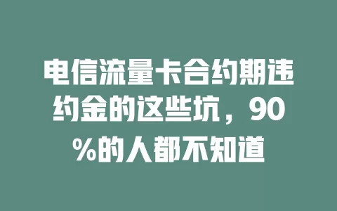 电信流量卡合约期违约金的这些坑，90%的人都不知道