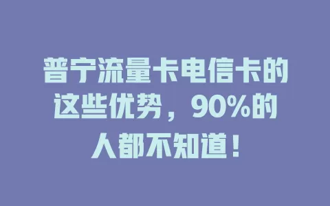 普宁流量卡电信卡的这些优势，90%的人都不知道！
