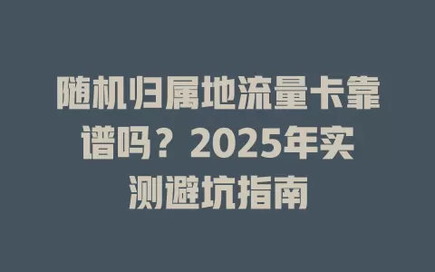 随机归属地流量卡靠谱吗？2025年实测避坑指南