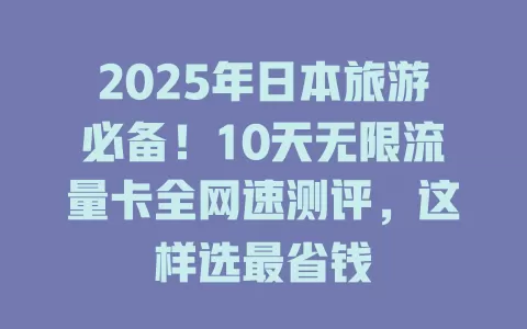 2025年日本旅游必备！10天无限流量卡全网速测评，这样选最省钱