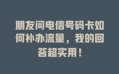 朋友问电信号码卡如何补办流量，我的回答超实用！