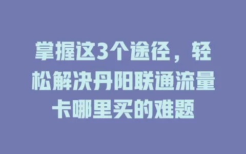 掌握这3个途径，轻松解决丹阳联通流量卡哪里买的难题
